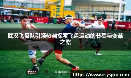 武汉飞盘队引领热潮探索飞盘运动的节奏与变革之路