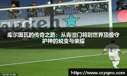 库尔图瓦的传奇之路：从青涩门将到世界顶级守护神的蜕变与荣耀